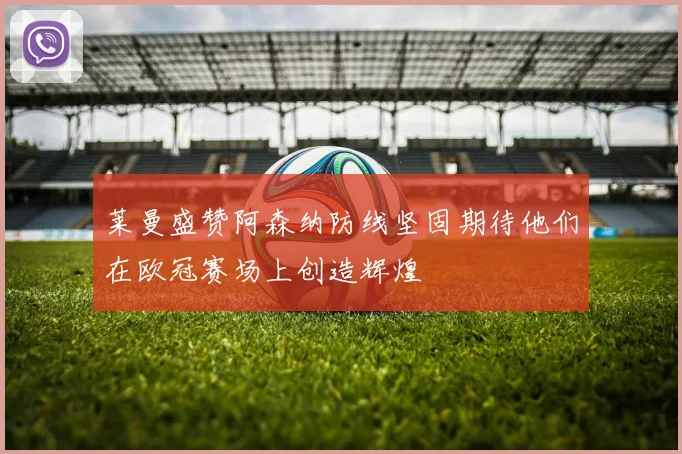 莱曼盛赞阿森纳防线坚固期待他们在欧冠赛场上创造辉煌