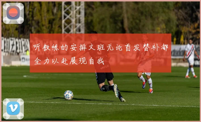 听教练的安排文班无论首发替补都全力以赴展现自我