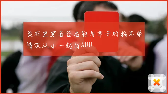 莫布里穿着签名鞋与华子对抗兄弟情深从小一起打AUU
