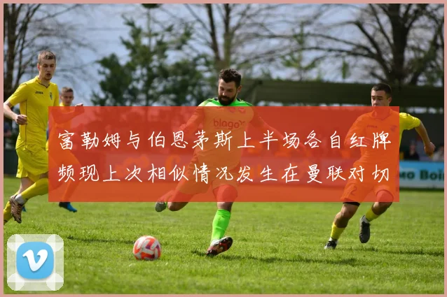 富勒姆与伯恩茅斯上半场各自红牌频现上次相似情况发生在曼联对切尔西