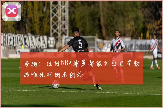 夸梅：任何NBA球员都能打出巨星数据唯独布朗尼例外