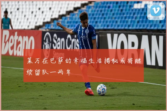 莱万在巴萨的幸福生活揭秘或将继续留队一两年