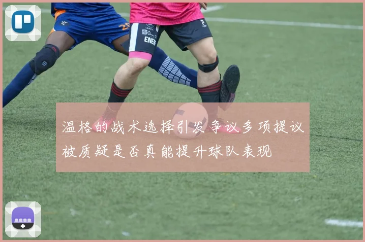 温格的战术选择引发争议多项提议被质疑是否真能提升球队表现