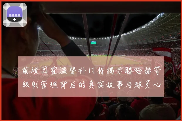 前埃因霍温替补门将揭示滕哈赫等级制管理背后的真实故事与球员心声