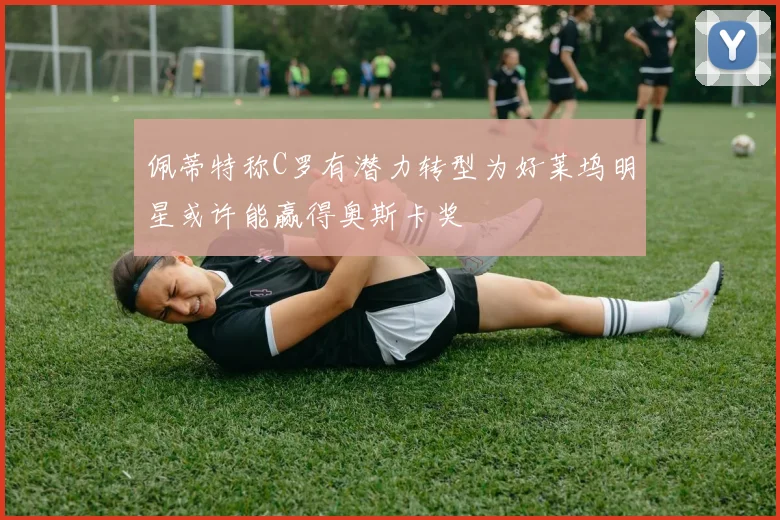 佩蒂特称C罗有潜力转型为好莱坞明星或许能赢得奥斯卡奖