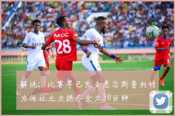 解说：比赛早已失去悬念斯普利特为何让主力拼尽全力30分钟