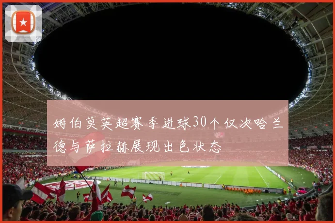 姆伯莫英超赛季进球30个仅次哈兰德与萨拉赫展现出色状态