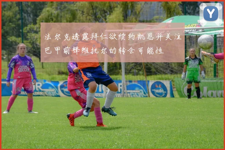 法尔克透露拜仁欲续约凯恩并关注巴甲前锋维托尔的转会可能性
