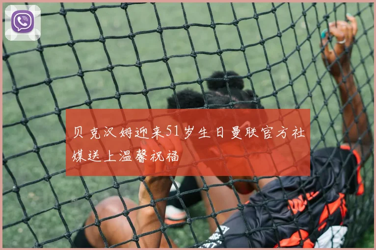贝克汉姆迎来51岁生日曼联官方社媒送上温馨祝福