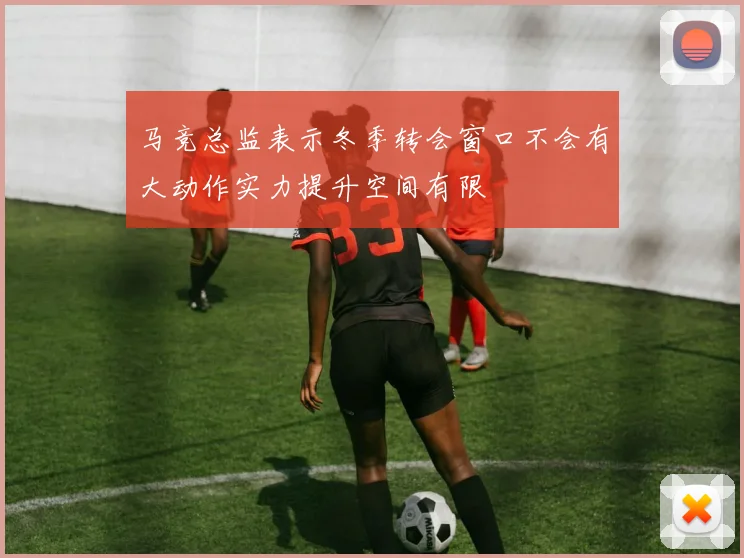 马竞总监表示冬季转会窗口不会有大动作实力提升空间有限