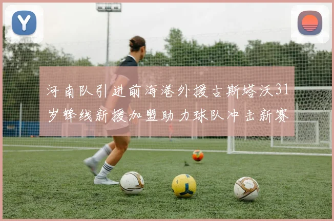 河南队引进前海港外援古斯塔沃31岁锋线新援加盟助力球队冲击新赛季