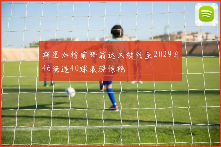 斯图加特前锋翁达夫续约至2029年46场造40球表现惊艳