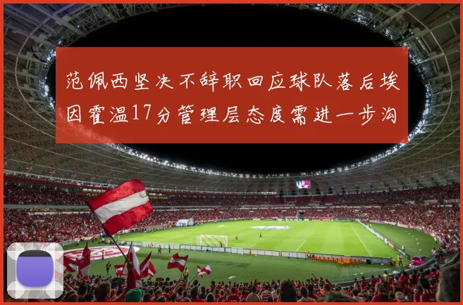 范佩西坚决不辞职回应球队落后埃因霍温17分管理层态度需进一步沟通