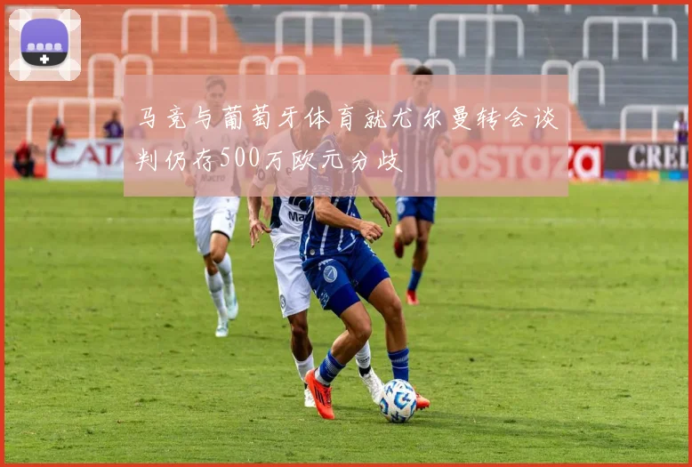 马竞与葡萄牙体育就尤尔曼转会谈判仍存500万欧元分歧