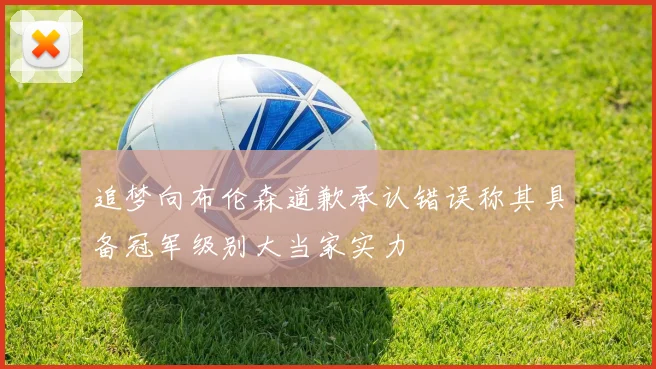追梦向布伦森道歉承认错误称其具备冠军级别大当家实力