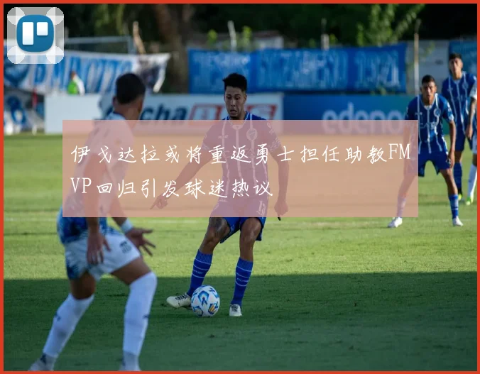 伊戈达拉或将重返勇士担任助教FMVP回归引发球迷热议