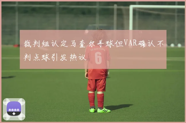 裁判组认定马奎尔手球但VAR确认不判点球引发热议