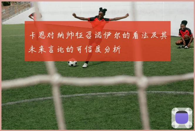 卡恩对纳帅征召诺伊尔的看法及其未来言论的可信度分析