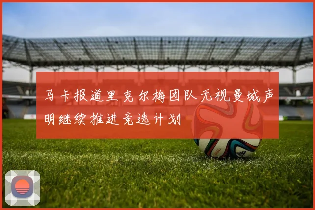 马卡报道里克尔梅团队无视曼城声明继续推进竞选计划
