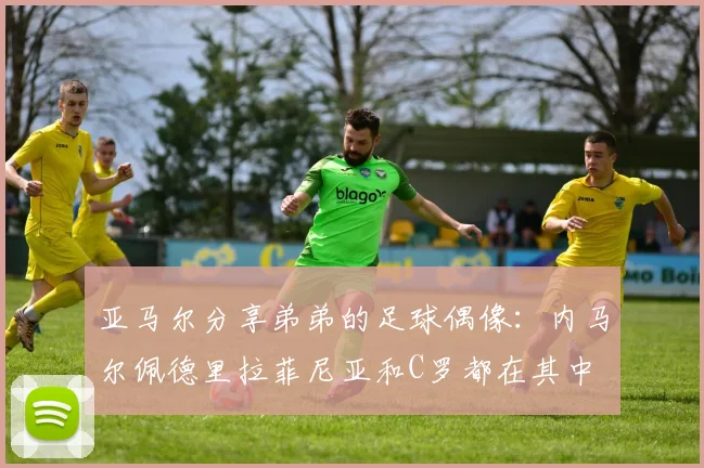 亚马尔分享弟弟的足球偶像：内马尔佩德里拉菲尼亚和C罗都在其中