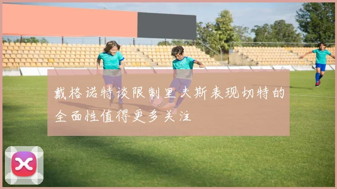戴格诺特谈限制里夫斯表现切特的全面性值得更多关注