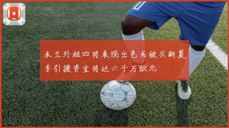 米兰外租四将表现出色或被买断夏季引援资金将达六千万欧元