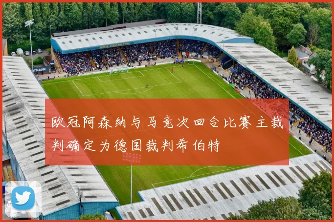 欧冠阿森纳与马竞次回合比赛主裁判确定为德国裁判希伯特
