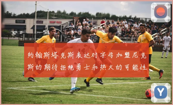 约翰斯塔克斯表达对字母加盟尼克斯的期待拒绝勇士和热火的可能性