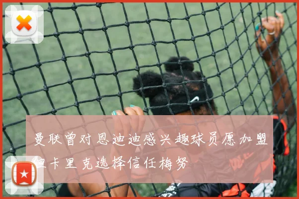 曼联曾对恩迪迪感兴趣球员愿加盟但卡里克选择信任梅努