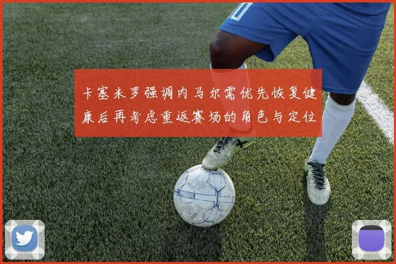 卡塞米罗强调内马尔需优先恢复健康后再考虑重返赛场的角色与定位