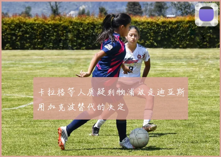 卡拉格等人质疑利物浦放走迪亚斯用加克波替代的决定