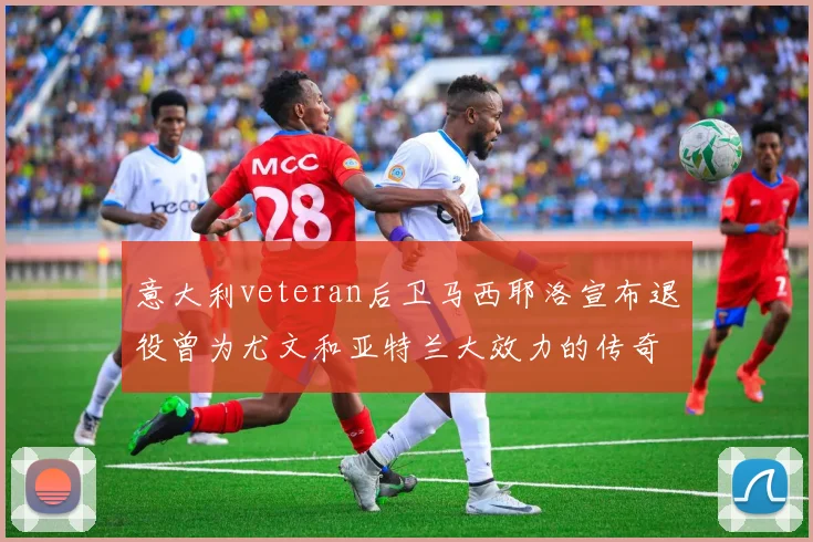 意大利veteran后卫马西耶洛宣布退役曾为尤文和亚特兰大效力的传奇球员
