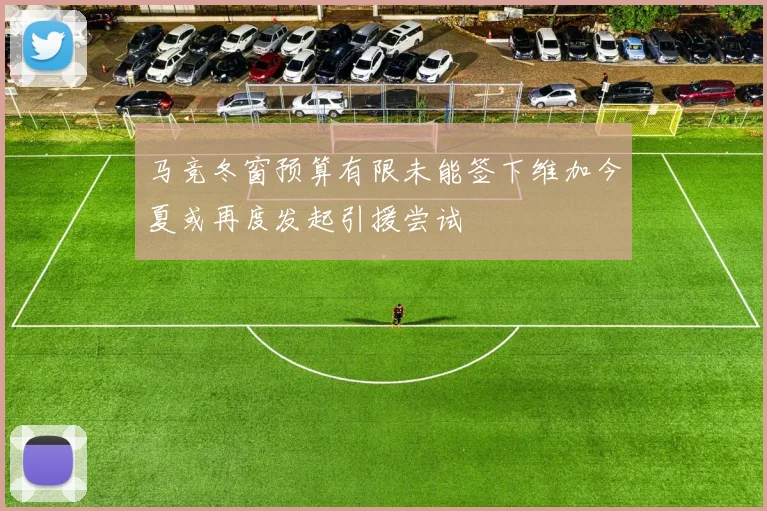 马竞冬窗预算有限未能签下维加今夏或再度发起引援尝试